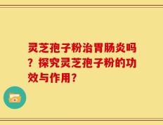 灵芝孢子粉治胃肠炎吗？探究灵芝孢子粉的功效与作用？