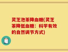 灵芝泡茶降血糖(灵芝茶降低血糖：科学有效的自然调节方式)
