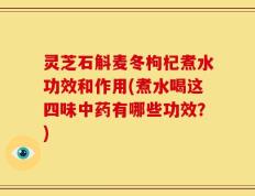 灵芝石斛麦冬枸杞煮水功效和作用(煮水喝这四味中药有哪些功效？)