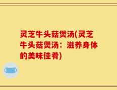 灵芝牛头菇煲汤(灵芝牛头菇煲汤：滋养身体的美味佳肴)
