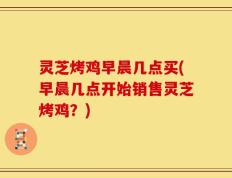 灵芝烤鸡早晨几点买(早晨几点开始销售灵芝烤鸡？)