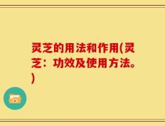 灵芝的用法和作用(灵芝：功效及使用方法。)
