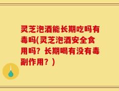 灵芝泡酒能长期吃吗有毒吗(灵芝泡酒安全食用吗？长期喝有没有毒副作用？)