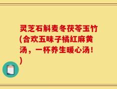 灵芝石斛麦冬茯苓玉竹(合欢五味子橘红麻黄汤，一杯养生暖心汤！)