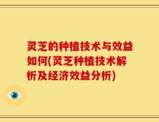 灵芝的种植技术与效益如何(灵芝种植技术解析及经济效益分析)
