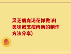 灵芝瘦肉汤花样做法(美味灵芝瘦肉汤的制作方法分享)