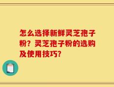怎么选择新鲜灵芝孢子粉？灵芝孢子粉的选购及使用技巧？