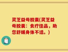 灵芝益母胶囊(灵芝益母胶囊：食疗佳品，助您舒缓身体不适。)