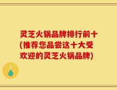 灵芝火锅品牌排行前十(推荐您品尝这十大受欢迎的灵芝火锅品牌)