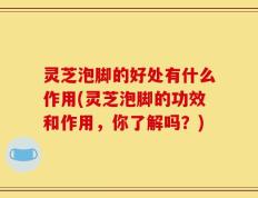 灵芝泡脚的好处有什么作用(灵芝泡脚的功效和作用，你了解吗？)