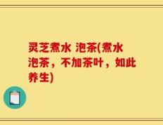 灵芝煮水 泡茶(煮水泡茶，不加茶叶，如此养生)