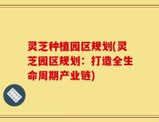 灵芝种植园区规划(灵芝园区规划：打造全生命周期产业链)