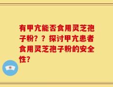 有甲亢能否食用灵芝孢子粉？？探讨甲亢患者食用灵芝孢子粉的安全性？