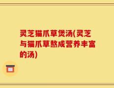 灵芝猫爪草煲汤(灵芝与猫爪草熬成营养丰富的汤)