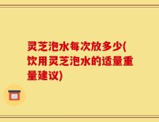 灵芝泡水每次放多少(饮用灵芝泡水的适量重量建议)