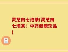 灵芝田七泡茶(灵芝田七泡茶：中药健康饮品)