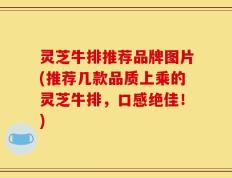 灵芝牛排推荐品牌图片(推荐几款品质上乘的灵芝牛排，口感绝佳！)
