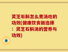 灵芝石斛怎么煮汤吃的功效(健康饮食新选择：灵芝石斛汤的营养与功效)