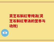 灵芝石斛红枣炖汤(灵芝石斛红枣汤的营养与功效)