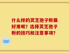 什么样的灵芝孢子粉最好用呢？选择灵芝孢子粉的技巧和注意事项？