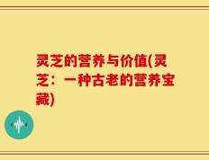 灵芝的营养与价值(灵芝：一种古老的营养宝藏)