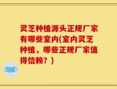 灵芝种植源头正规厂家有哪些室内(室内灵芝种植，哪些正规厂家值得信赖？)