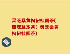 灵芝桑黄枸杞桂圆茶(四味草本茶：灵芝桑黄枸杞桂圆茶)