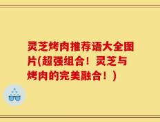 灵芝烤肉推荐语大全图片(超强组合！灵芝与烤肉的完美融合！)