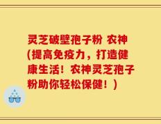 灵芝破壁孢子粉 农神(提高免疫力，打造健康生活！农神灵芝孢子粉助你轻松保健！)