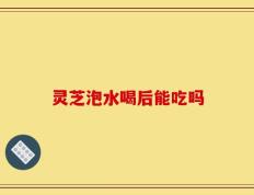 灵芝泡水喝后能吃吗