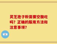 灵芝孢子粉需要空腹吃吗？正确的服用方法和注意事项？