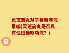 灵芝滴丸对于睡眠有效果嘛(灵芝滴丸是否具有促进睡眠功效？)