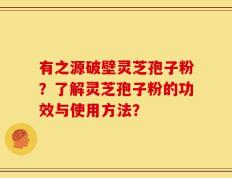 有之源破壁灵芝孢子粉？了解灵芝孢子粉的功效与使用方法？