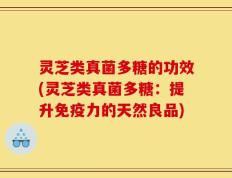灵芝类真菌多糖的功效(灵芝类真菌多糖：提升免疫力的天然良品)