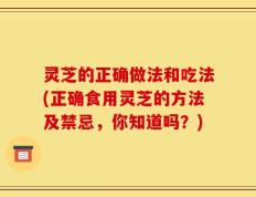 灵芝的正确做法和吃法(正确食用灵芝的方法及禁忌，你知道吗？)