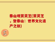 泰山观赏灵芝(赏灵芝，登泰山：世界文化遗产之旅)