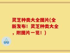 灵芝种类大全图片(全新发布！灵芝种类大全，附图片一览！)