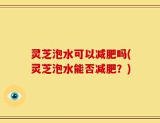 灵芝泡水可以减肥吗(灵芝泡水能否减肥？)