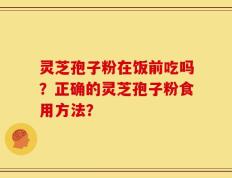 灵芝孢子粉在饭前吃吗？正确的灵芝孢子粉食用方法？