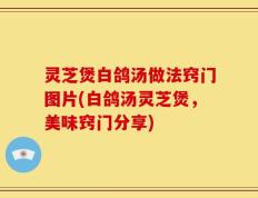 灵芝煲白鸽汤做法窍门图片(白鸽汤灵芝煲，美味窍门分享)