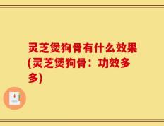 灵芝煲狗骨有什么效果(灵芝煲狗骨：功效多多)