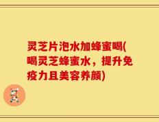 灵芝片泡水加蜂蜜喝(喝灵芝蜂蜜水，提升免疫力且美容养颜)