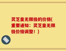 灵芝皇无限极的价格(重要通知：灵芝皇无限极价格调整！)