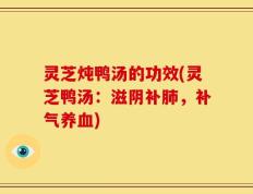 灵芝炖鸭汤的功效(灵芝鸭汤：滋阴补肺，补气养血)