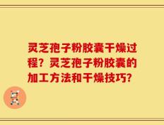 灵芝孢子粉胶囊干燥过程？灵芝孢子粉胶囊的加工方法和干燥技巧？