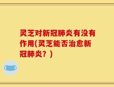 灵芝对新冠肺炎有没有作用(灵芝能否治愈新冠肺炎？)