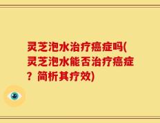 灵芝泡水治疗癌症吗(灵芝泡水能否治疗癌症？简析其疗效)
