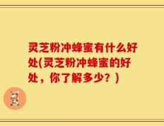灵芝粉冲蜂蜜有什么好处(灵芝粉冲蜂蜜的好处，你了解多少？)
