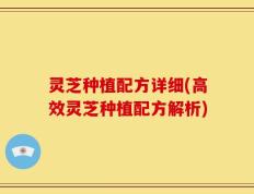 灵芝种植配方详细(高效灵芝种植配方解析)