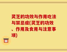 灵芝的功效与作用吃法与禁忌症(灵芝的功效、作用及食用与注意事项)